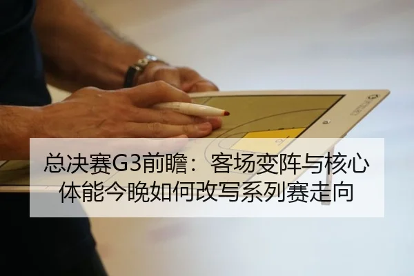 总决赛G3前瞻：客场变阵与核心体能今晚如何改写系列赛走向 - maiqiuzhan